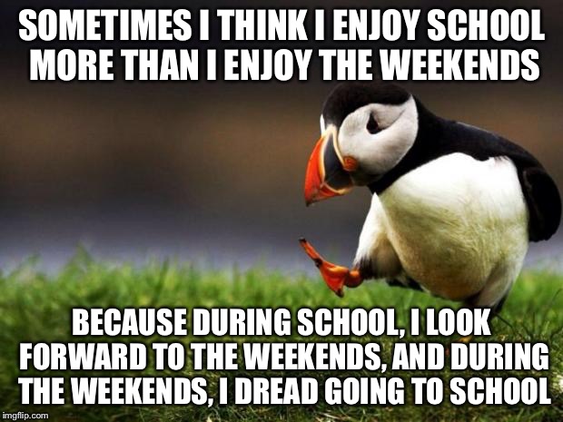 Unpopular Opinion Puffin Meme | SOMETIMES I THINK I ENJOY SCHOOL MORE THAN I ENJOY THE WEEKENDS BECAUSE DURING SCHOOL, I LOOK FORWARD TO THE WEEKENDS, AND DURING THE WEEKEN | image tagged in memes,unpopular opinion puffin | made w/ Imgflip meme maker