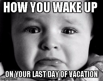 Sad Baby | HOW YOU WAKE UP ON YOUR LAST DAY OF VACATION | image tagged in memes,sad baby | made w/ Imgflip meme maker