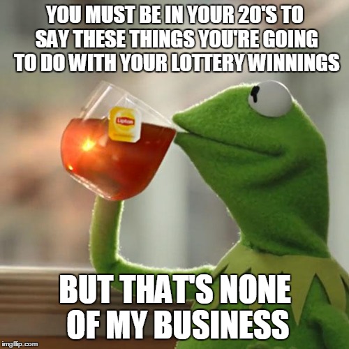 But That's None Of My Business Meme | YOU MUST BE IN YOUR 20'S TO SAY THESE THINGS YOU'RE GOING TO DO WITH YOUR LOTTERY WINNINGS BUT THAT'S NONE OF MY BUSINESS | image tagged in memes,but thats none of my business,kermit the frog | made w/ Imgflip meme maker