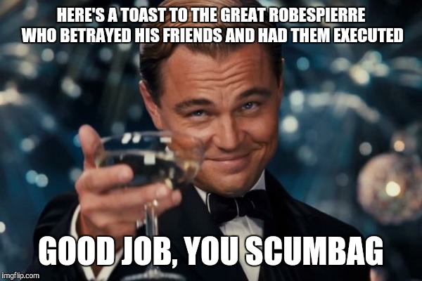 Leonardo Dicaprio Cheers | HERE'S A TOAST TO THE GREAT ROBESPIERRE WHO BETRAYED HIS FRIENDS AND HAD THEM EXECUTED GOOD JOB, YOU SCUMBAG | image tagged in memes,leonardo dicaprio cheers | made w/ Imgflip meme maker