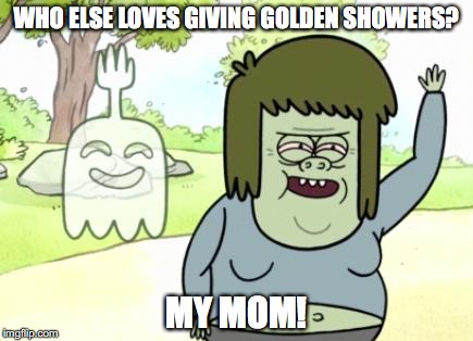 Golden Showers | WHO ELSE LOVES GIVING GOLDEN SHOWERS? MY MOM! | image tagged in muscle man my mom,memes | made w/ Imgflip meme maker