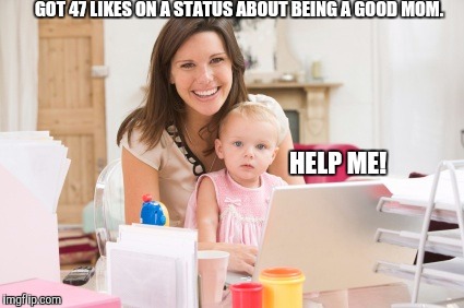 GOT 47 LIKES ON A STATUS ABOUT BEING A GOOD MOM. HELP ME! | made w/ Imgflip meme maker