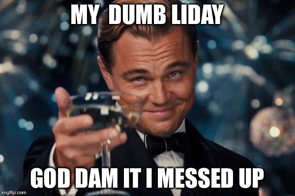 Leonardo Dicaprio Cheers | MY  DUMB LIDAY GOD DAM IT I MESSED UP | image tagged in memes,leonardo dicaprio cheers | made w/ Imgflip meme maker