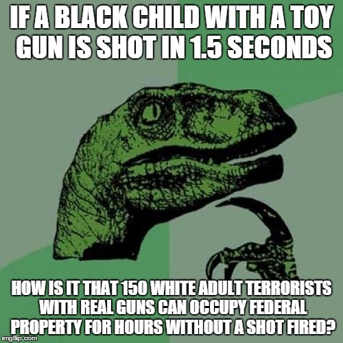 Philosoraptor | IF A BLACK CHILD WITH A TOY GUN IS SHOT IN 1.5 SECONDS HOW IS IT THAT 150 WHITE ADULT TERRORISTS WITH REAL GUNS CAN OCCUPY FEDERAL PROPERTY  | image tagged in memes,philosoraptor | made w/ Imgflip meme maker