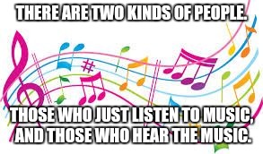 music | THERE ARE TWO KINDS OF PEOPLE. THOSE WHO JUST LISTEN TO MUSIC, AND THOSE WHO HEAR THE MUSIC. | image tagged in memes,music | made w/ Imgflip meme maker