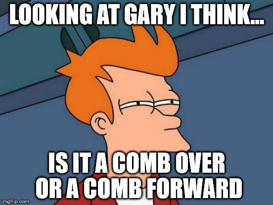 Futurama Fry | LOOKING AT GARY I THINK... IS IT A COMB OVER OR A COMB FORWARD | image tagged in memes,futurama fry | made w/ Imgflip meme maker