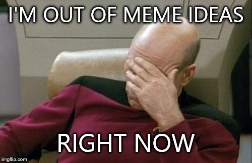 Captain Picard Facepalm Meme | I'M OUT OF MEME IDEAS RIGHT NOW | image tagged in memes,captain picard facepalm | made w/ Imgflip meme maker