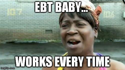 Ain't Nobody Got Time For That Meme | EBT BABY... WORKS EVERY TIME | image tagged in memes,aint nobody got time for that | made w/ Imgflip meme maker