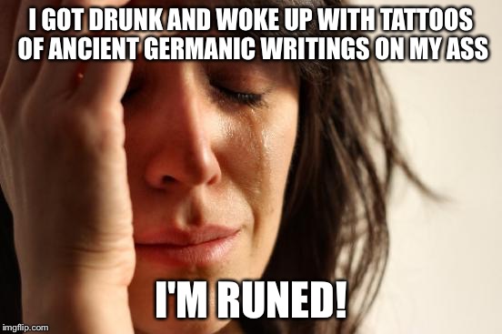 First World Problems | I GOT DRUNK AND WOKE UP WITH TATTOOS OF ANCIENT GERMANIC WRITINGS ON MY ASS I'M RUNED! | image tagged in memes,first world problems | made w/ Imgflip meme maker