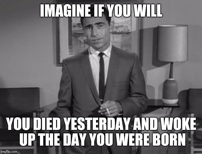 Rod Serling: Imagine If You Will | IMAGINE IF YOU WILL YOU DIED YESTERDAY AND WOKE UP THE DAY YOU WERE BORN | image tagged in rod serling imagine if you will | made w/ Imgflip meme maker