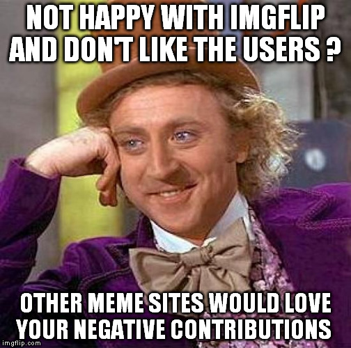 Creepy Condescending Wonka | NOT HAPPY WITH IMGFLIP AND DON'T LIKE THE USERS ? OTHER MEME SITES WOULD LOVE YOUR NEGATIVE CONTRIBUTIONS | image tagged in memes,creepy condescending wonka | made w/ Imgflip meme maker