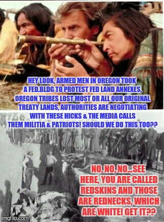 Sure I get it, Double Standards = White Privilege  | HEY LOOK, ARMED MEN IN OREGON TOOK A FED.BLDG TO PROTEST FED LAND ANNEXES, OREGON TRIBES LOST MOST OR ALL OUR ORIGINAL TREATY LANDS, AUTHORI | image tagged in meme,terrorists,white privilege | made w/ Imgflip meme maker