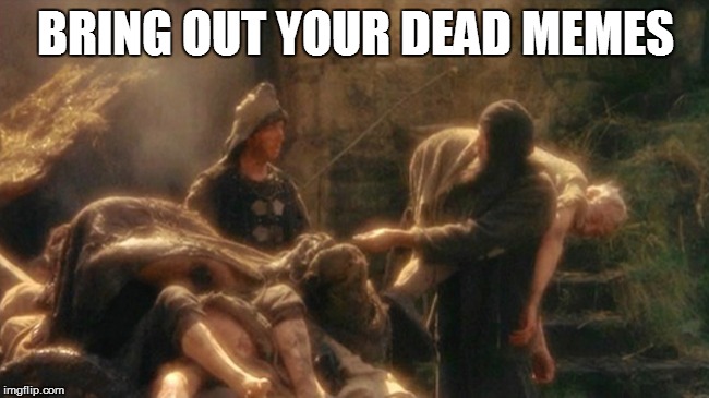 Holy Grail bring out your Dead Memes | BRING OUT YOUR DEAD MEMES | image tagged in holy grail bring out your dead memes | made w/ Imgflip meme maker