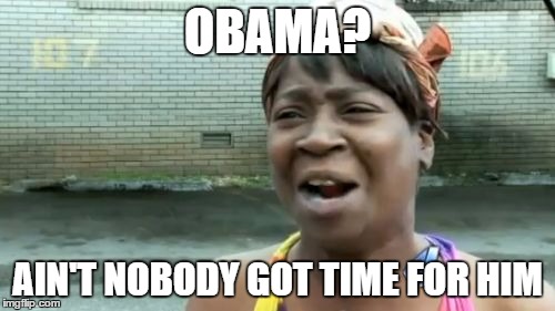 Ain't Nobody Got Time For That | OBAMA? AIN'T NOBODY GOT TIME FOR HIM | image tagged in memes,aint nobody got time for that | made w/ Imgflip meme maker