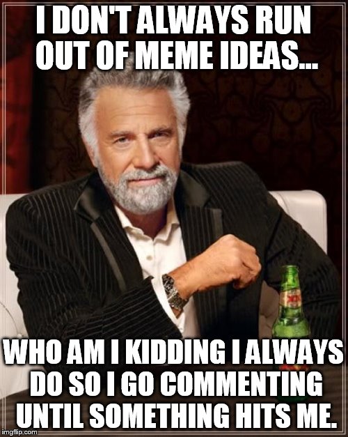 The Most Interesting Man In The World Meme | I DON'T ALWAYS RUN OUT OF MEME IDEAS... WHO AM I KIDDING I ALWAYS DO SO I GO COMMENTING UNTIL SOMETHING HITS ME. | image tagged in memes,the most interesting man in the world | made w/ Imgflip meme maker