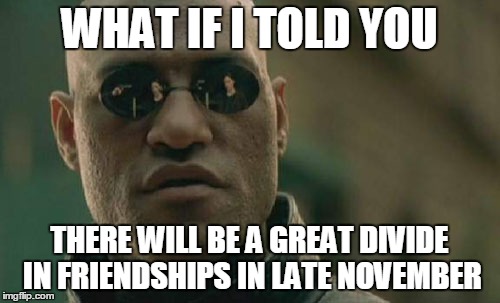 Matrix Morpheus | WHAT IF I TOLD YOU THERE WILL BE A GREAT DIVIDE IN FRIENDSHIPS IN LATE NOVEMBER | image tagged in memes,matrix morpheus | made w/ Imgflip meme maker