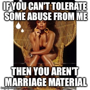Most interesting woman in the world | IF YOU CAN'T TOLERATE SOME ABUSE FROM ME THEN YOU AREN'T MARRIAGE MATERIAL | image tagged in most interesting woman in the world | made w/ Imgflip meme maker