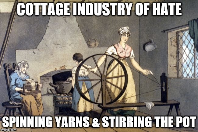 COTTAGE INDUSTRY OF HATE SPINNING YARNS
& STIRRING THE POT | image tagged in cottage industry | made w/ Imgflip meme maker