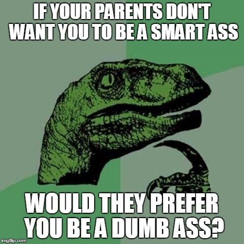 Or....Just an ass? | IF YOUR PARENTS DON'T WANT YOU TO BE A SMART ASS WOULD THEY PREFER YOU BE A DUMB ASS? | image tagged in memes,philosoraptor | made w/ Imgflip meme maker