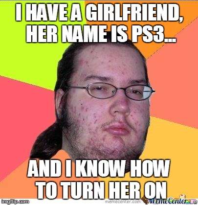 Nerd | I HAVE A GIRLFRIEND, HER NAME IS PS3... AND I KNOW HOW TO TURN HER ON | image tagged in nerd | made w/ Imgflip meme maker