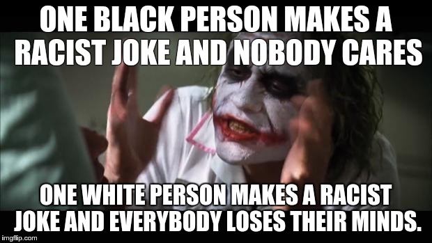 And everybody loses their minds Meme | ONE BLACK PERSON MAKES A RACIST JOKE AND NOBODY CARES ONE WHITE PERSON MAKES A RACIST JOKE AND EVERYBODY LOSES THEIR MINDS. | image tagged in memes,and everybody loses their minds | made w/ Imgflip meme maker