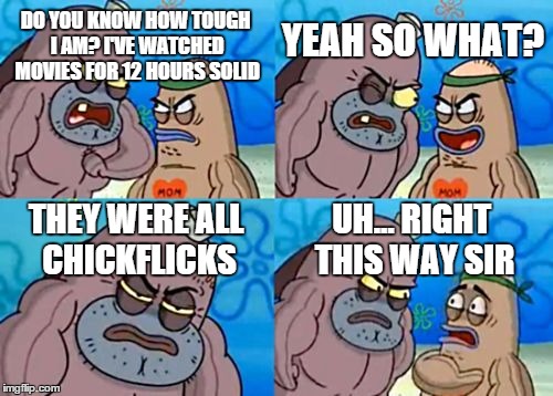 It takes a big man to say sorry. It takes an even bigger man to endure 10 minutes of any chickflick. | DO YOU KNOW HOW TOUGH I AM? I'VE WATCHED MOVIES FOR 12 HOURS SOLID YEAH SO WHAT? THEY WERE ALL CHICKFLICKS UH... RIGHT THIS WAY SIR | image tagged in memes,how tough are you | made w/ Imgflip meme maker