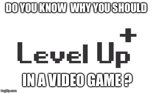 Level up  | DO YOU KNOW  WHY YOU SHOULD IN A VIDEO GAME ? | image tagged in level up | made w/ Imgflip meme maker