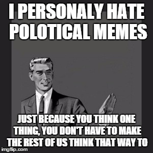 Kill Yourself Guy Meme | I PERSONALY HATE POLOTICAL MEMES JUST BECAUSE YOU THINK ONE THING, YOU DON'T HAVE TO MAKE THE REST OF US THINK THAT WAY TO | image tagged in memes,kill yourself guy | made w/ Imgflip meme maker