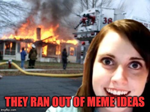 Disaster Overly Attached Girlfriend | THEY RAN OUT OF MEME IDEAS | image tagged in disaster overly attached girlfriend | made w/ Imgflip meme maker