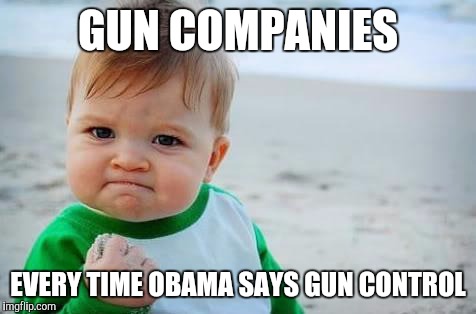 Fist pump baby | GUN COMPANIES EVERY TIME OBAMA SAYS GUN CONTROL | image tagged in fist pump baby | made w/ Imgflip meme maker