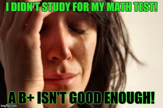 First World Problems | I DIDN'T STUDY FOR MY MATH TEST! A B+ ISN'T GOOD ENOUGH! | image tagged in memes,first world problems | made w/ Imgflip meme maker