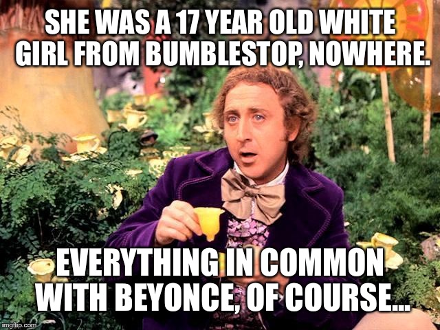 WillyWonka | SHE WAS A 17 YEAR OLD WHITE GIRL FROM BUMBLESTOP, NOWHERE. EVERYTHING IN COMMON WITH BEYONCE, OF COURSE... | image tagged in willywonka | made w/ Imgflip meme maker