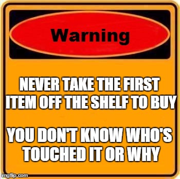 Warning Sign Meme | NEVER TAKE THE FIRST ITEM OFF THE SHELF TO BUY YOU DON'T KNOW WHO'S TOUCHED IT OR WHY | image tagged in memes,warning sign | made w/ Imgflip meme maker