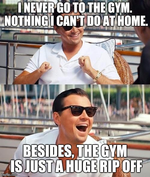 I NEVER GO TO THE GYM. NOTHING I CAN'T DO AT HOME. BESIDES, THE GYM IS JUST A HUGE RIP OFF | made w/ Imgflip meme maker