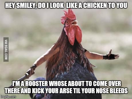 I know why some chickens.....errrrm I mean roosters cross the road  | HEY SMILEY, DO I LOOK  LIKE A CHICKEN TO YOU I'M A ROOSTER WHOSE ABOUT TO COME OVER THERE AND KICK YOUR ARSE TIL YOUR NOSE BLEEDS | image tagged in come at me chicken | made w/ Imgflip meme maker