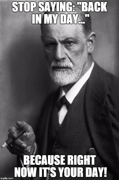 Sigmund Freud | STOP SAYING: "BACK IN MY DAY..." BECAUSE RIGHT NOW IT'S YOUR DAY! | image tagged in memes,sigmund freud | made w/ Imgflip meme maker