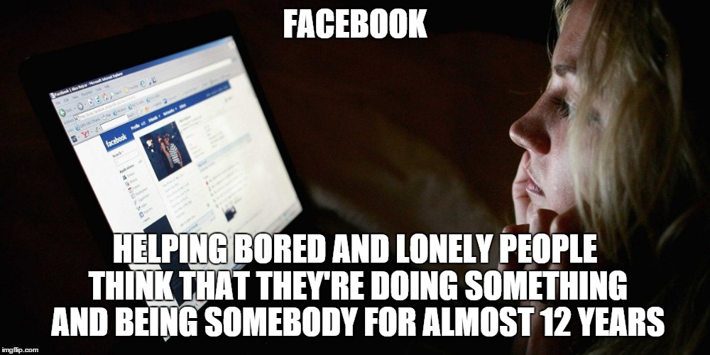 Helping disconnected people stay that way | FACEBOOK HELPING BORED AND LONELY PEOPLE THINK THAT THEY'RE DOING SOMETHING AND BEING SOMEBODY FOR ALMOST 12 YEARS | image tagged in memes,meme,facebook | made w/ Imgflip meme maker