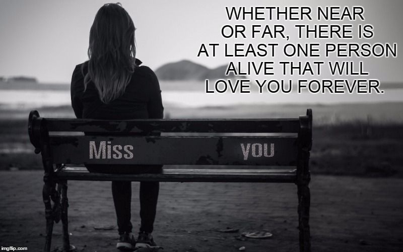 Miss You.  | WHETHER NEAR OR FAR, THERE IS AT LEAST ONE PERSON ALIVE THAT WILL LOVE YOU FOREVER. | image tagged in lost,love,sadness,hope,together,forever | made w/ Imgflip meme maker