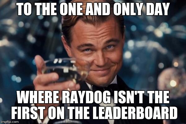 Leonardo Dicaprio Cheers | TO THE ONE AND ONLY DAY WHERE RAYDOG ISN'T THE FIRST ON THE LEADERBOARD | image tagged in memes,leonardo dicaprio cheers | made w/ Imgflip meme maker