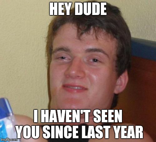 10 Guy Meme | HEY DUDE I HAVEN'T SEEN YOU SINCE LAST YEAR | image tagged in memes,10 guy | made w/ Imgflip meme maker