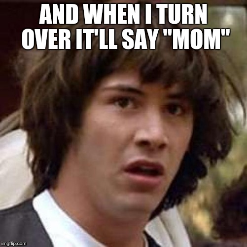 Conspiracy Keanu Meme | AND WHEN I TURN OVER IT'LL SAY "MOM" | image tagged in memes,conspiracy keanu | made w/ Imgflip meme maker