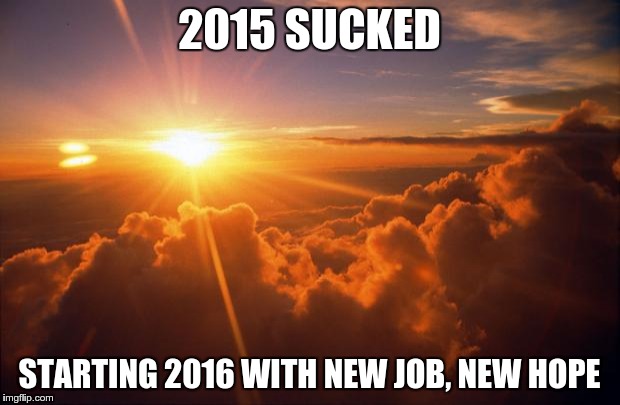 My Dad passed away, Mom was very ill.  Things are finally looking better. | 2015 SUCKED STARTING 2016 WITH NEW JOB, NEW HOPE | image tagged in sunrise | made w/ Imgflip meme maker