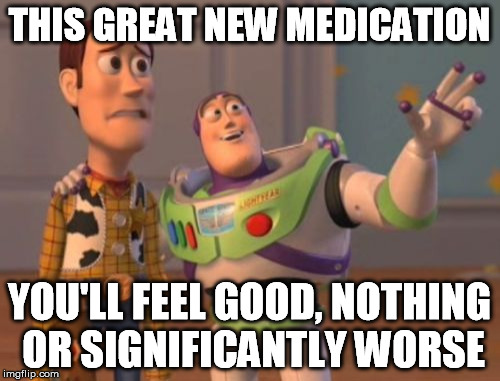 X, X Everywhere Meme | THIS GREAT NEW MEDICATION YOU'LL FEEL GOOD, NOTHING OR SIGNIFICANTLY WORSE | image tagged in memes,x x everywhere | made w/ Imgflip meme maker