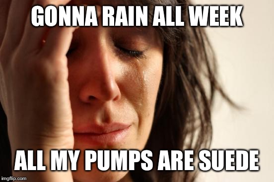 First World Problems | GONNA RAIN ALL WEEK ALL MY PUMPS ARE SUEDE | image tagged in memes,first world problems | made w/ Imgflip meme maker