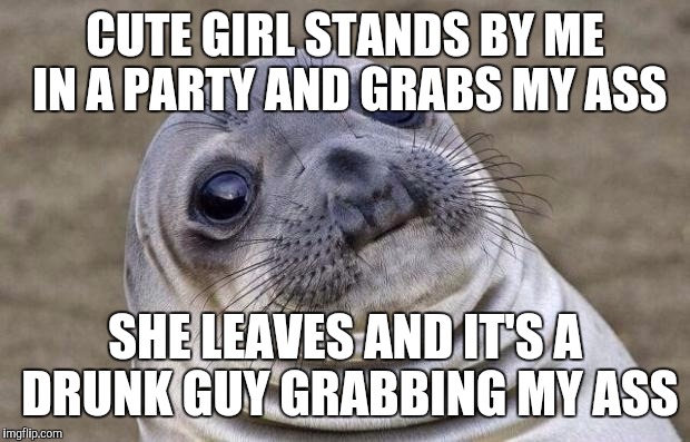 Awkward Moment Sealion Meme | CUTE GIRL STANDS BY ME IN A PARTY AND GRABS MY ASS SHE LEAVES AND IT'S A DRUNK GUY GRABBING MY ASS | image tagged in memes,awkward moment sealion | made w/ Imgflip meme maker