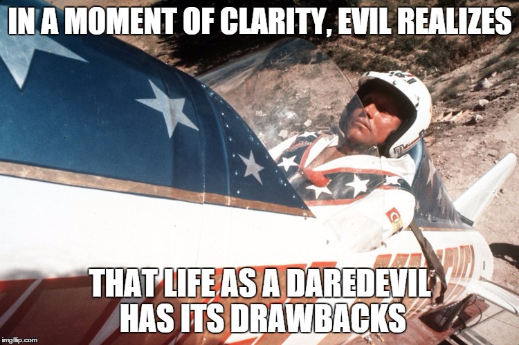 A Moment of Clarity | IN A MOMENT OF CLARITY, EVIL REALIZES THAT LIFE AS A DAREDEVIL HAS ITS DRAWBACKS | image tagged in evel kneivel thoughts | made w/ Imgflip meme maker