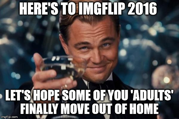 Leonardo Dicaprio Cheers | HERE'S TO IMGFLIP 2016 LET'S HOPE SOME OF YOU 'ADULTS' FINALLY MOVE OUT OF HOME | image tagged in memes,leonardo dicaprio cheers | made w/ Imgflip meme maker