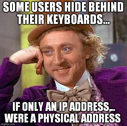Creepy Condescending Wonka Meme | SOME USERS HIDE BEHIND THEIR KEYBOARDS... IF ONLY AN IP ADDRESS,.. WERE A PHYSICAL ADDRESS | image tagged in memes,creepy condescending wonka | made w/ Imgflip meme maker