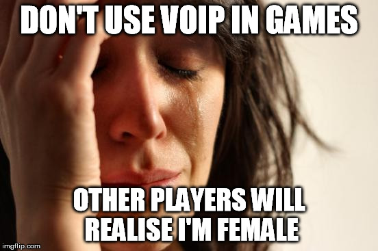 First World Problems Meme | DON'T USE VOIP IN GAMES OTHER PLAYERS WILL REALISE I'M FEMALE | image tagged in memes,first world problems | made w/ Imgflip meme maker