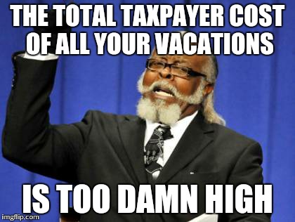 Too Damn High Meme | THE TOTAL TAXPAYER COST OF ALL YOUR VACATIONS IS TOO DAMN HIGH | image tagged in memes,too damn high | made w/ Imgflip meme maker